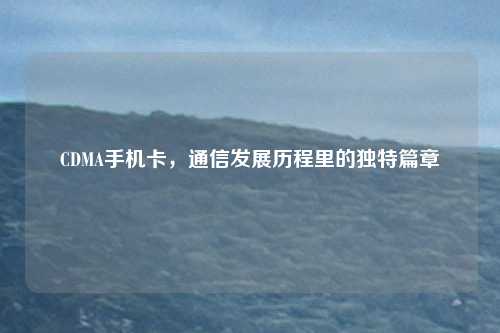 CDMA手机卡，通信发展历程里的独特篇章