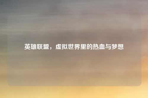 英雄联盟，虚拟世界里的热血与梦想