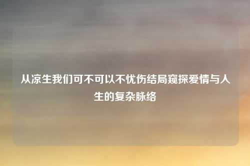 从凉生我们可不可以不忧伤结局窥探爱情与人生的复杂脉络