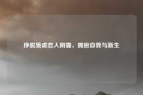 挣脱施虐恋人阴霾，拥抱自我与新生