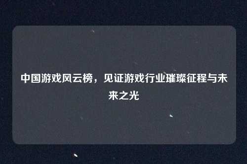 中国游戏风云榜，见证游戏行业璀璨征程与未来之光
