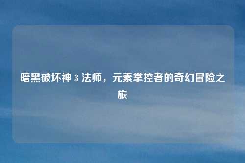 暗黑破坏神 3 法师，元素掌控者的奇幻冒险之旅