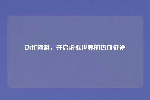 动作网游，开启虚拟世界的热血征途