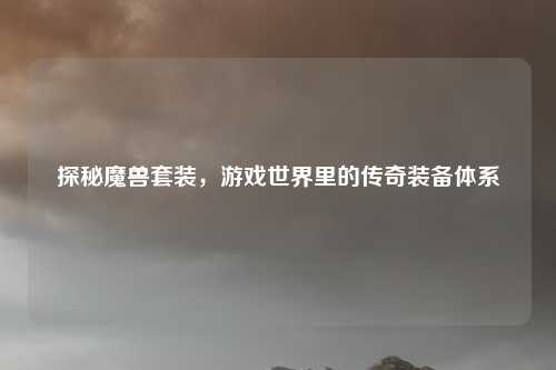 探秘魔兽套装，游戏世界里的传奇装备体系