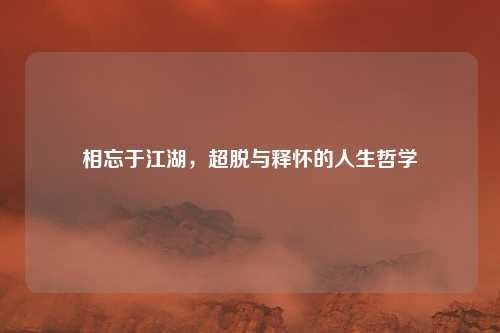 相忘于江湖，超脱与释怀的人生哲学