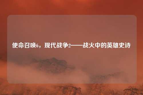使命召唤6，现代战争2——战火中的英雄史诗