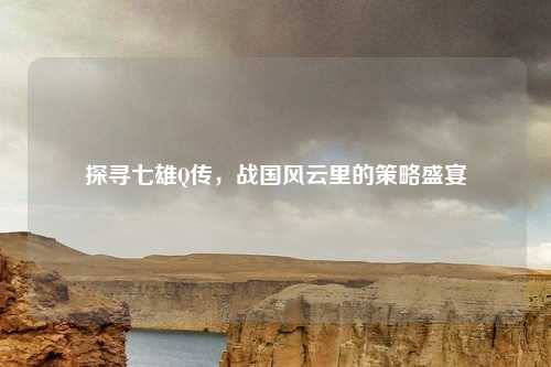 探寻七雄Q传，战国风云里的策略盛宴