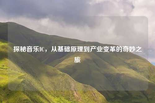 探秘音乐IC，从基础原理到产业变革的奇妙之旅
