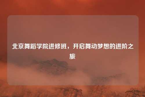 北京舞蹈学院进修班，开启舞动梦想的进阶之旅