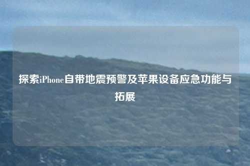 探索iPhone自带地震预警及苹果设备应急功能与拓展