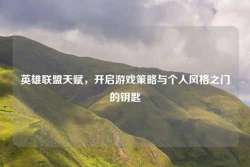 英雄联盟天赋，开启游戏策略与个人风格之门的钥匙