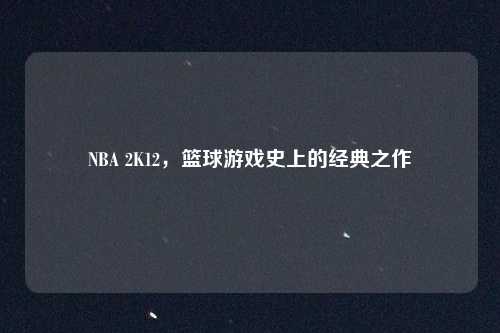 NBA 2K12，篮球游戏史上的经典之作