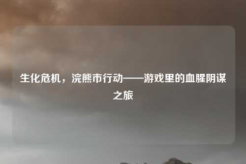 生化危机，浣熊市行动——游戏里的血腥阴谋之旅
