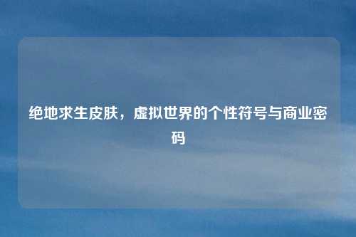 绝地求生皮肤，虚拟世界的个性符号与商业密码