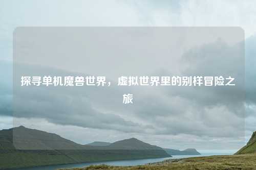 探寻单机魔兽世界，虚拟世界里的别样冒险之旅