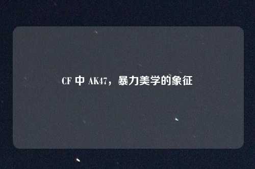 CF 中 AK47，暴力美学的象征