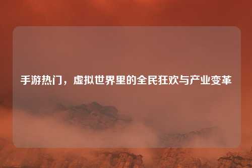 手游热门，虚拟世界里的全民狂欢与产业变革