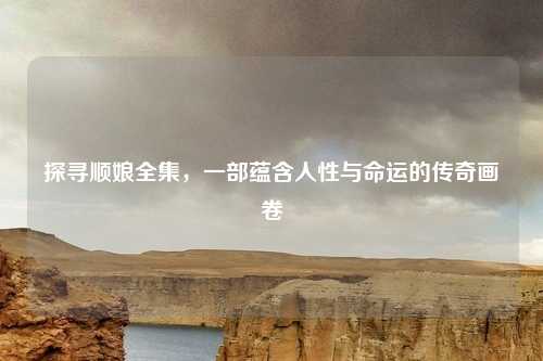 探寻顺娘全集，一部蕴含人性与命运的传奇画卷