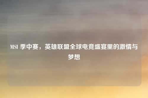 MSI 季中赛，英雄联盟全球电竞盛宴里的激情与梦想
