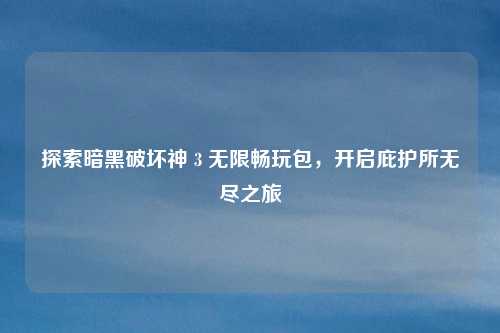 探索暗黑破坏神 3 无限畅玩包，开启庇护所无尽之旅