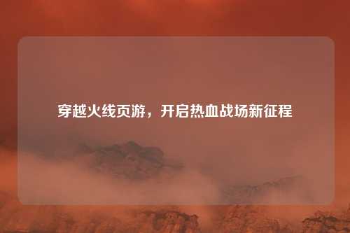 穿越火线页游，开启热血战场新征程