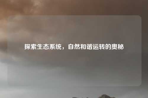 探索生态系统，自然和谐运转的奥秘