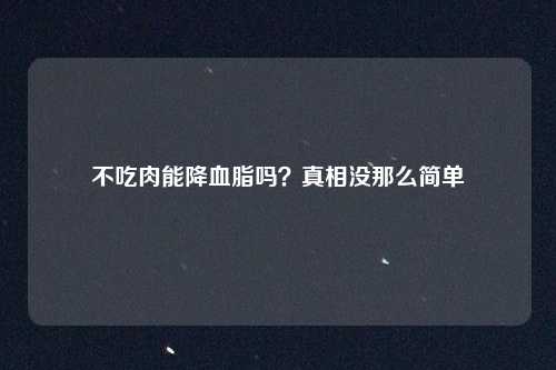 不吃肉能降血脂吗？真相没那么简单