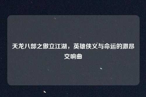 天龙八部之傲立江湖，英雄侠义与命运的激昂交响曲