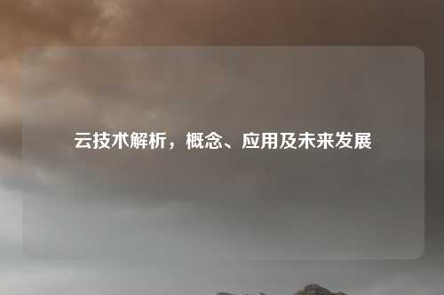 云技术解析，概念、应用及未来发展