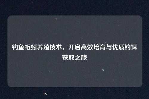 钓鱼蚯蚓养殖技术，开启高效培育与优质钓饵获取之旅
