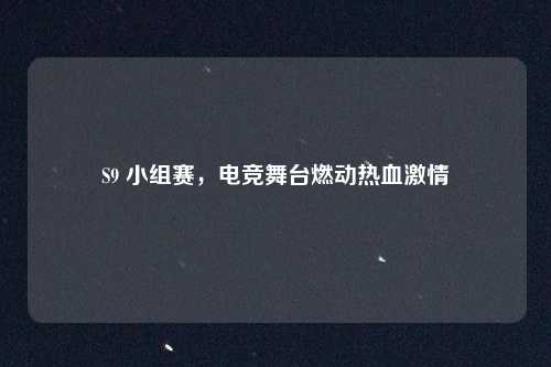 S9 小组赛，电竞舞台燃动热血激情