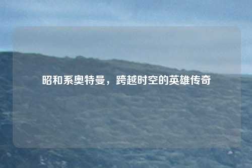 昭和系奥特曼，跨越时空的英雄传奇