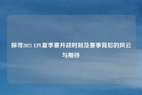 探寻2021 LPL夏季赛开战时刻及赛事背后的风云与期待