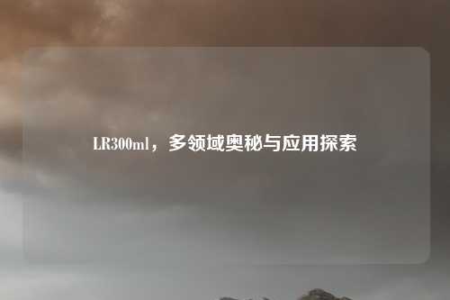 LR300ml,多领域奥秘与应用探索