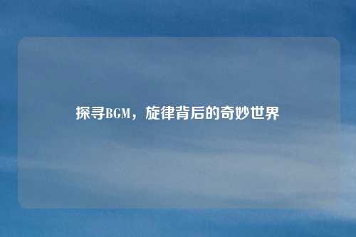探寻BGM，旋律背后的奇妙世界