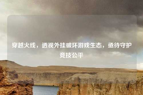 穿越火线，透视外挂破坏游戏生态，亟待守护竞技公平