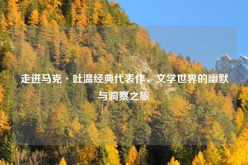 走进马克·吐温经典代表作，文学世界的幽默与洞察之旅