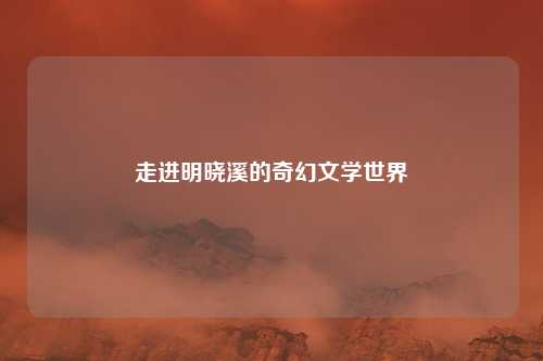 走进明晓溪的奇幻文学世界