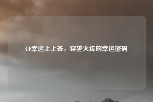 CF幸运上上签，穿越火线的幸运密码