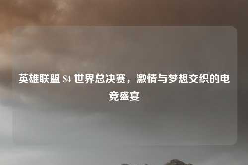 英雄联盟 S4 世界总决赛，激情与梦想交织的电竞盛宴