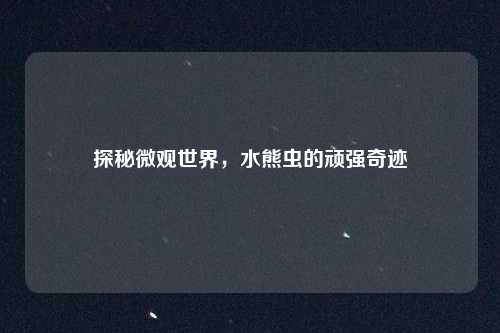 探秘微观世界，水熊虫的顽强奇迹