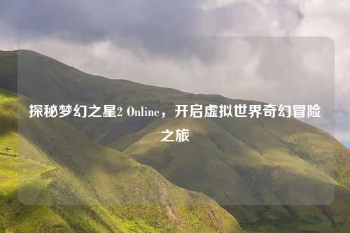 探秘梦幻之星2 Online，开启虚拟世界奇幻冒险之旅