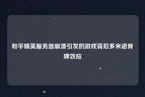 和平精英服务器崩溃引发的游戏背后多米诺骨牌效应