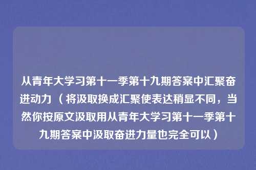 从青年大学习第十一季第十九期答案中汇聚奋进动力 （将汲取换成汇聚使表达稍显不同，当然你按原文汲取用从青年大学习第十一季第十九期答案中汲取奋进力量也完全可以）