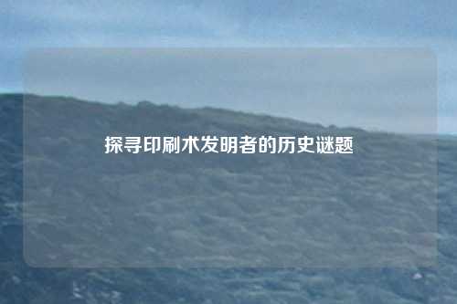 探寻印刷术发明者的历史谜题