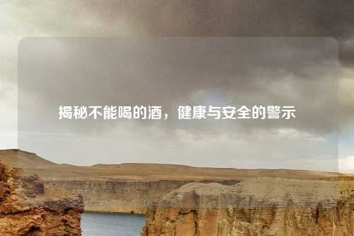 揭秘不能喝的酒，健康与安全的警示