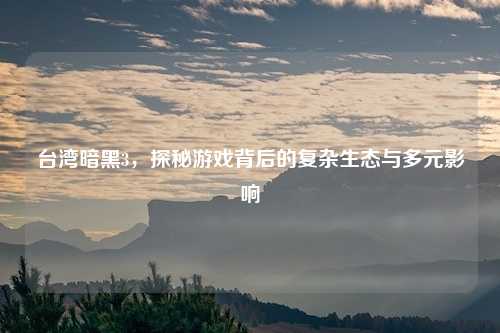 台湾暗黑3，探秘游戏背后的复杂生态与多元影响