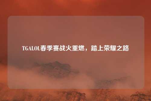 TGALOL春季赛战火重燃，踏上荣耀之路