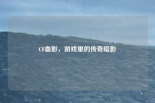 CF血影，游戏里的传奇暗影