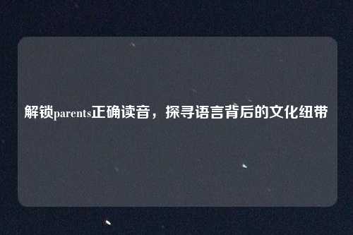 解锁parents正确读音，探寻语言背后的文化纽带